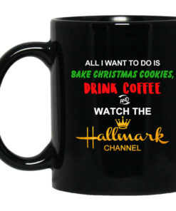 All I Want to Do is Bake Christmas Cookies Drink Coffee and Watch The Hallmark Channel Mug Shirt Sweatshirt Long Sleeve Hoodie Tank Mug 1