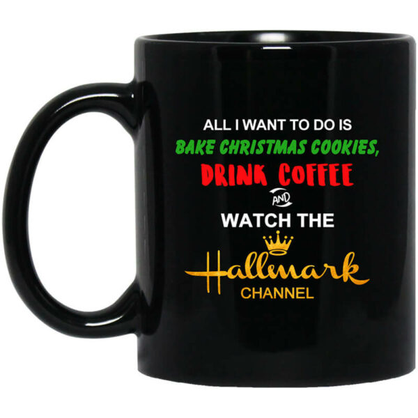 All I Want to Do is Bake Christmas Cookies Drink Coffee and Watch The Hallmark Channel Mug Shirt Sweatshirt Long Sleeve Hoodie Tank Mug