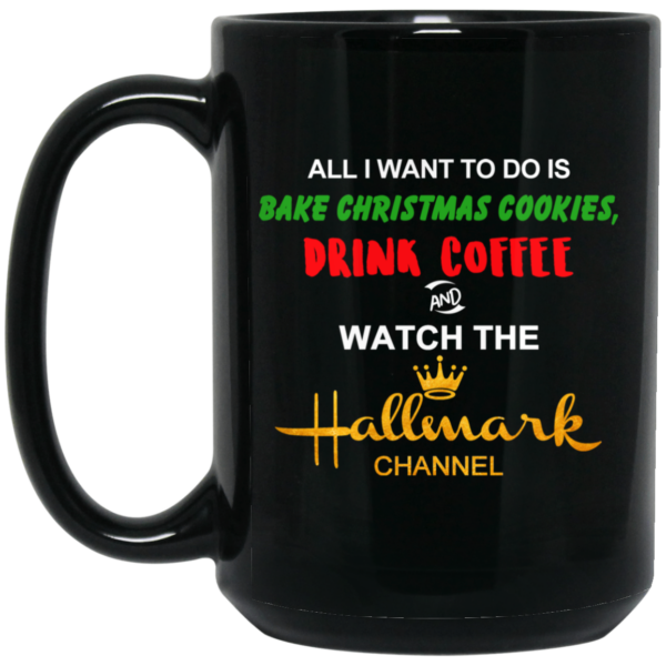 All I Want to Do is Bake Christmas Cookies Drink Coffee and Watch The Hallmark Channel Mug Shirt Sweatshirt Long Sleeve Hoodie Tank Mug