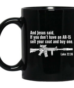 And Jesus Said If You Dont Have An AR 15 Sell Your Coat And Buy One Mug Shirt Sweatshirt Long Sleeve Hoodie Tank Mug 1