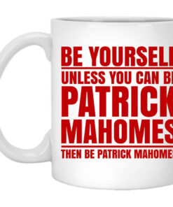 Be Yourself Unless You Can Be Patrick Mahomes Then Be Patrick Mahomes Mug Shirt Sweatshirt Long Sleeve Hoodie Tank Mug 1