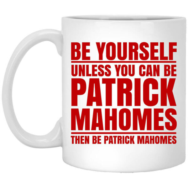 Be Yourself Unless You Can Be Patrick Mahomes Then Be Patrick Mahomes Mug Shirt Sweatshirt Long Sleeve Hoodie Tank Mug