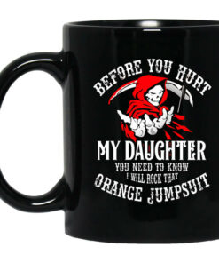 Before You Hurt My Daughter You Need To Know I Will Rock That Orange Jumpsuit Mug Shirt Sweatshirt Long Sleeve Hoodie Tank Mug 1