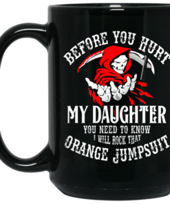Before You Hurt My Daughter You Need To Know I Will Rock That Orange Jumpsuit Mug Shirt Sweatshirt Long Sleeve Hoodie Tank Mug 2