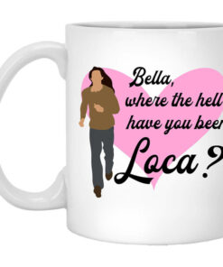 Bella Where The Hell Have You Been Loca Mug Shirt Sweatshirt Long Sleeve Hoodie Tank Mug 1
