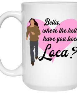 Bella Where The Hell Have You Been Loca Mug Shirt Sweatshirt Long Sleeve Hoodie Tank Mug 2