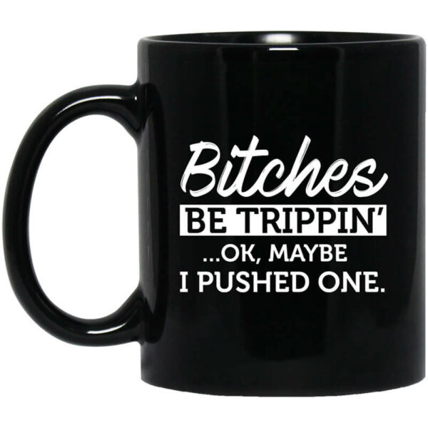 Bitches Be Trippin’ Ok Maybe I Pushed One Mug Shirt Sweatshirt Long Sleeve Hoodie Tank Mug