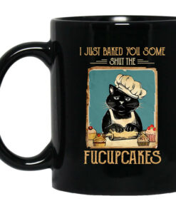 Black Cat I Just Baked You Some Shut The Fucupcakes Mug Shirt Sweatshirt Long Sleeve Hoodie Tank Mug 1