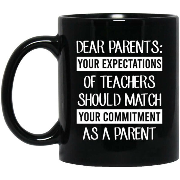 Dear Parents Your Expectations Of Teachers Should Match Your Commitment As A Parent Mug Shirt Sweatshirt Long Sleeve Hoodie Tank Mug