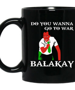 Do You Wanna Go To War Balakay Mug Shirt Sweatshirt Long Sleeve Hoodie Tank Mug 1