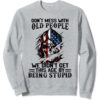 Don’T Mess With Old People We Didn’T Get This Age By Being Stupid Sweatshirt