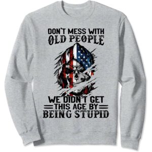 Don’T Mess With Old People We Didn’T Get This Age By Being Stupid Sweatshirt