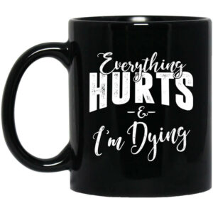 Everything Hurts And Im Dying Mug Shirt Sweatshirt Long Sleeve Hoodie Tank Mug 1