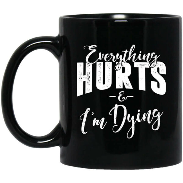 Everything Hurts And I’m Dying Mug Shirt Sweatshirt Long Sleeve Hoodie Tank Mug