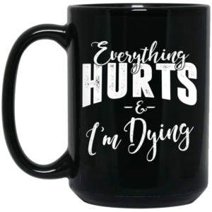 Everything Hurts And I’m Dying Mug Shirt Sweatshirt Long Sleeve Hoodie Tank Mug