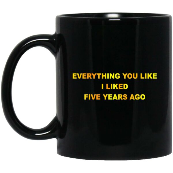 Everything You Like I Liked Five Years Ago Mug Shirt Sweatshirt Long Sleeve Hoodie Tank Mug