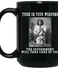 Geronimo Turn In Your Weapons The Government Will Take Care Of You Mug Shirt Sweatshirt Long Sleeve Hoodie Tank Mug 2