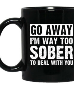 Go Away Im Way Too Sober To Deal With You Mug Shirt Sweatshirt Long Sleeve Hoodie Tank Mug 1