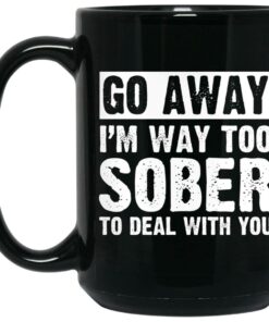 Go Away Im Way Too Sober To Deal With You Mug Shirt Sweatshirt Long Sleeve Hoodie Tank Mug 2