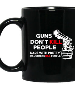 Guns Dont Kill People Dads With Pretty Daughters Kill People Mug Shirt Sweatshirt Long Sleeve Hoodie Tank Mug 1