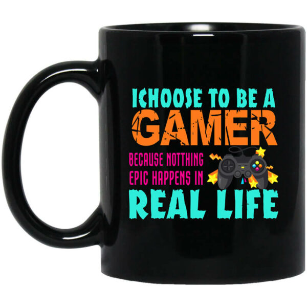 I Choose To Be A Gamer Because Nothing Epic Happens In Real Life Mug Shirt Sweatshirt Long Sleeve Hoodie Tank Mug