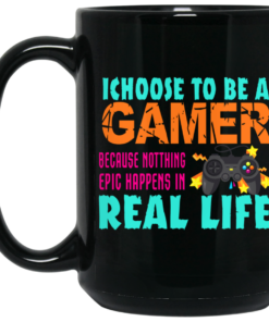 I Choose To Be A Gamer Because Nothing Epic Happens In Real Life Mug Shirt Sweatshirt Long Sleeve Hoodie Tank Mug 2