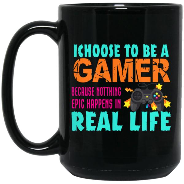 I Choose To Be A Gamer Because Nothing Epic Happens In Real Life Mug Shirt Sweatshirt Long Sleeve Hoodie Tank Mug