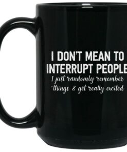 I Dont Mean To Interrupt People I Just Randomly Remember Things and Get Really Excited Mug Shirt Sweatshirt Long Sleeve Hoodie Tank Mug 2