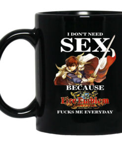 I Dont Need Sex Because Fire Emblem Fucks Me Every Day Black Mug Shirt Sweatshirt Long Sleeve Hoodie Tank Mug 1