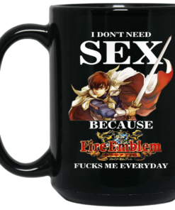 I Dont Need Sex Because Fire Emblem Fucks Me Every Day Black Mug Shirt Sweatshirt Long Sleeve Hoodie Tank Mug 2