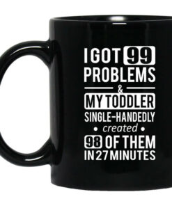 I Got 99 Problems My Toddler Single Handedly Created 98 Of Them In 27 Minutes Mug Shirt Sweatshirt Long Sleeve Hoodie Tank Mug 1