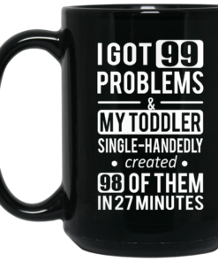 I Got 99 Problems My Toddler Single Handedly Created 98 Of Them In 27 Minutes Mug Shirt Sweatshirt Long Sleeve Hoodie Tank Mug 1 I Got 99 Problems My Toddler Single Handedly Created 98 Of Them In 27 Minutes Mug Shirt Sweatshirt Long Sleeve Hoodie Tank Mug 2