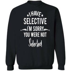 I Have Selective IM Sorry You Were Not Selected Sweatshirt 1