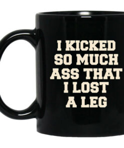 I Kicked So Much Ass That I Lost A Leg Mug Shirt Sweatshirt Long Sleeve Hoodie Tank Mug 1