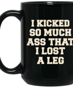 I Kicked So Much Ass That I Lost A Leg Mug Shirt Sweatshirt Long Sleeve Hoodie Tank Mug 2