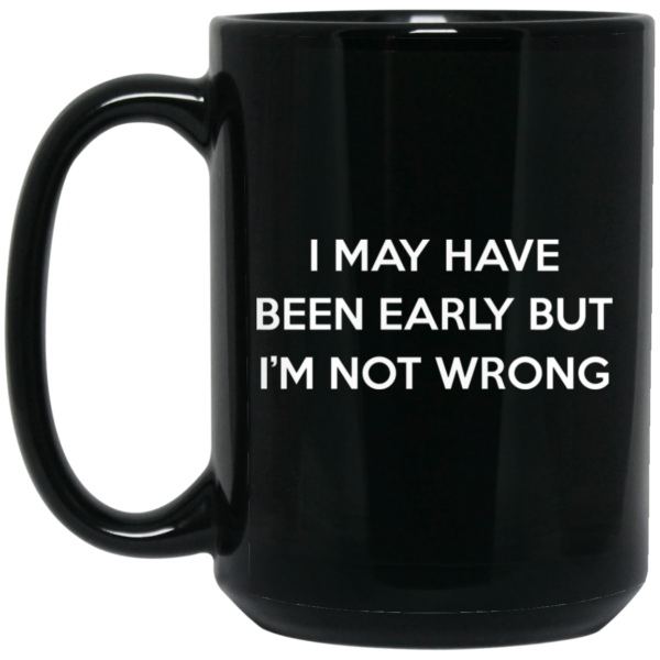 I May Have Been Early But I’m Not Wrong Mug Shirt Sweatshirt Long Sleeve Hoodie Tank Mug