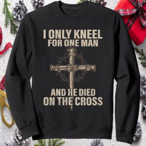 I Only Kneel For One Man And He Died On The Cross Sweatshirt