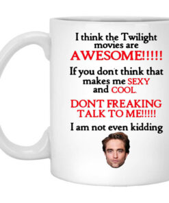 I Think The Twilight Movies Are Awesome Dont Freaking Talk To Me I Am Not Even Kidding Mug Shirt Sweatshirt Long Sleeve Hoodie Tank Mug 1