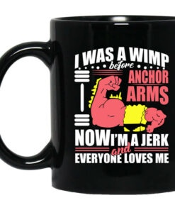 I Was a Wimp Before Anchor Arms Now Im a Jerk and Everyone Loves Me Mug Shirt Sweatshirt Long Sleeve Hoodie Tank Mug 1