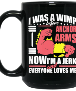 I Was a Wimp Before Anchor Arms Now Im a Jerk and Everyone Loves Me Mug Shirt Sweatshirt Long Sleeve Hoodie Tank Mug 2