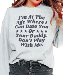 IM At The Age Where I Can Date You Or Your Daddy DonT Play With Me Sweatshirt 1