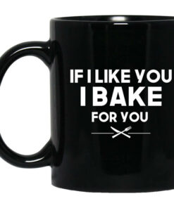If I Like You I Bake For You Mug Shirt Sweatshirt Long Sleeve Hoodie Tank Mug 1