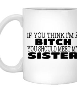 If You Think Im A Bitch You Should Meet My Sister Mug Shirt Sweatshirt Long Sleeve Hoodie Tank Mug 1