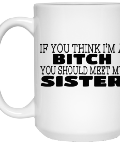 If You Think I'm A Bitch You Should Meet My Sister Mug Shirt Sweatshirt Long Sleeve Hoodie Tank Mug 1 If You Think Im A Bitch You Should Meet My Sister Mug Shirt Sweatshirt Long Sleeve Hoodie Tank Mug 2