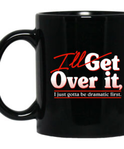 Ill Get Over It I Just Gotta Be Dramatic First Mug Shirt Sweatshirt Long Sleeve Hoodie Tank Mug 1