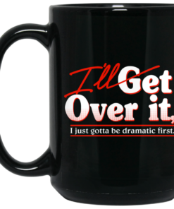 I'll Get Over It I Just Gotta Be Dramatic First Mug Shirt Sweatshirt Long Sleeve Hoodie Tank Mug 1 Ill Get Over It I Just Gotta Be Dramatic First Mug Shirt Sweatshirt Long Sleeve Hoodie Tank Mug 2