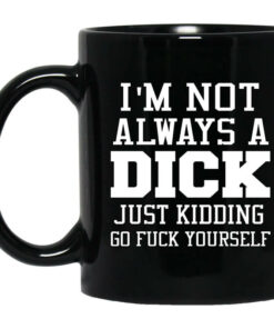 Im Not Always A Dick Just Kidding Go Fuck Yourself Mug Shirt Sweatshirt Long Sleeve Hoodie Tank Mug 1