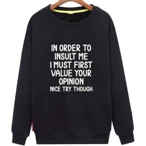 In Order To Insult Me I Must First Value Your Opinion Nice Try Though Sweatshirt