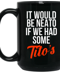 It Would Be Neato If We Had Some Titos Mug Shirt Sweatshirt Long Sleeve Hoodie Tank Mug 2