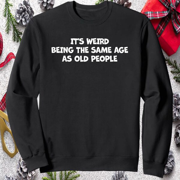 It’S Weird Being The Same Age As Old People Sweatshirt